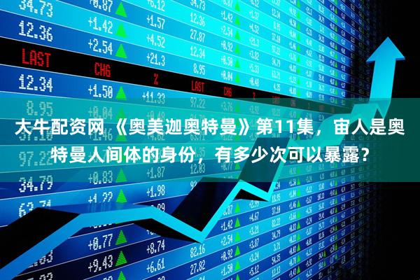 大牛配资网 《奥美迦奥特曼》第11集，宙人是奥特曼人间体的身份，有多少次可以暴露？