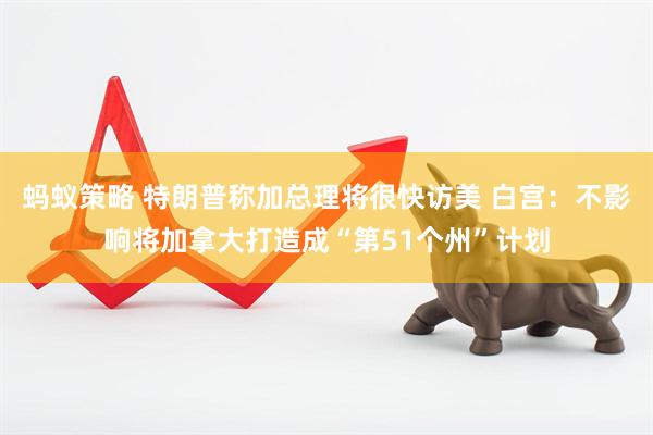 蚂蚁策略 特朗普称加总理将很快访美 白宫：不影响将加拿大打造成“第51个州”计划