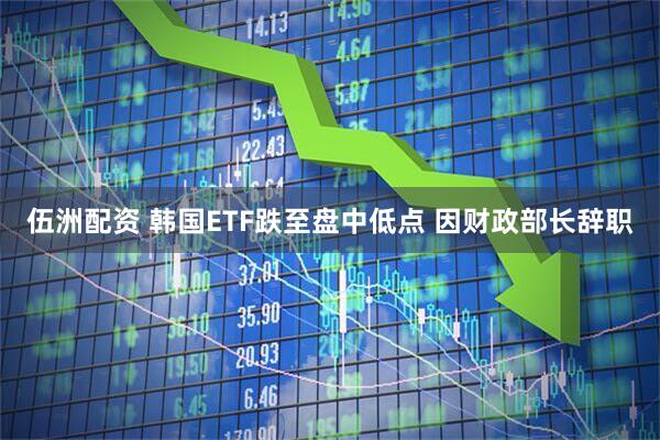 伍洲配资 韩国ETF跌至盘中低点 因财政部长辞职
