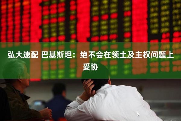 弘大速配 巴基斯坦：绝不会在领土及主权问题上妥协