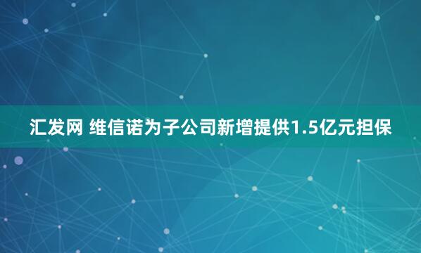 汇发网 维信诺为子公司新增提供1.5亿元担保