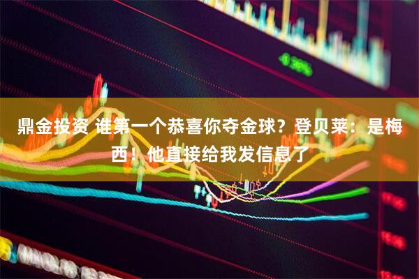 鼎金投资 谁第一个恭喜你夺金球？登贝莱：是梅西！他直接给我发信息了