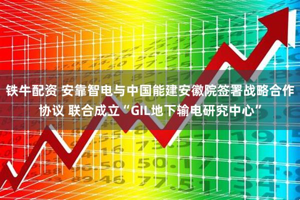 铁牛配资 安靠智电与中国能建安徽院签署战略合作协议 联合成立“GIL地下输电研究中心”