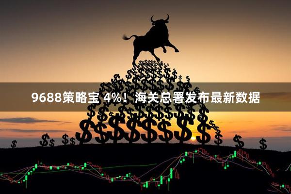 9688策略宝 4%!海关总署发布最新数据