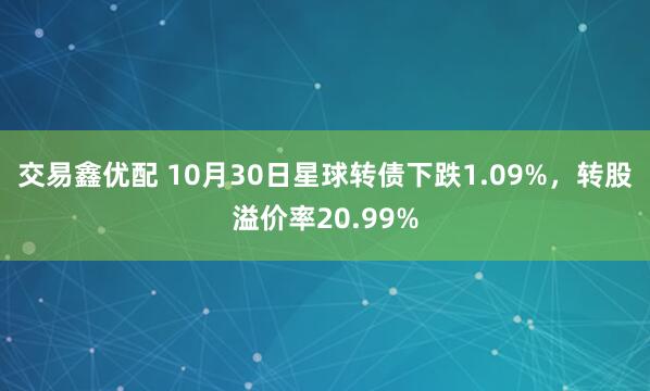 交易鑫优配 10月30日星球转债下跌1.09%,转股溢价率20.99%