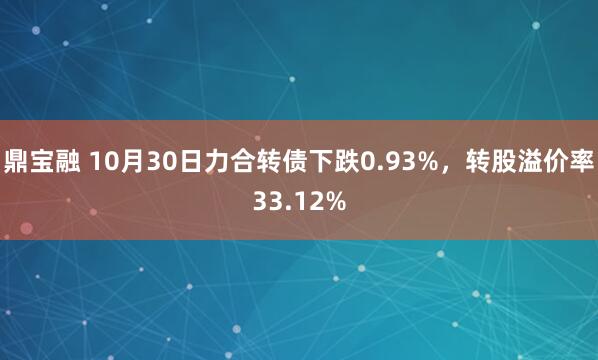 鼎宝融 10月30日力合转债下跌0.93%,转股溢价率33.12%