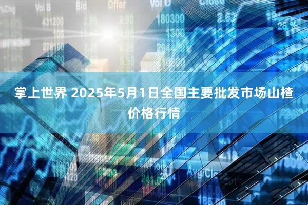 掌上世界 2025年5月1日全国主要批发市场山楂价格行情
