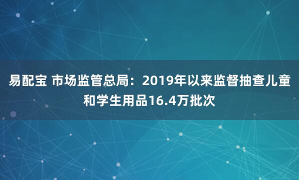 易配宝 市场监管总局：2019年以来监督抽查儿童和学生用品16.4万批次