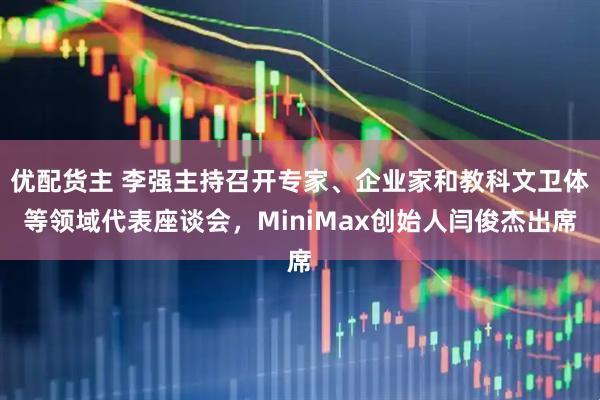 优配货主 李强主持召开专家、企业家和教科文卫体等领域代表座谈会,MiniMax创始人闫俊杰出席
