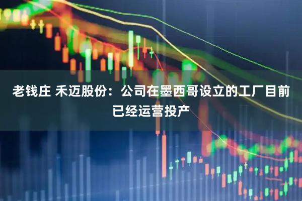 老钱庄 禾迈股份：公司在墨西哥设立的工厂目前已经运营投产
