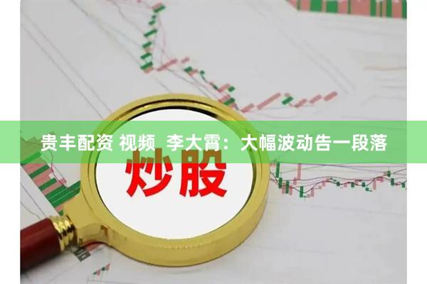 贵丰配资 视频  李大霄：大幅波动告一段落