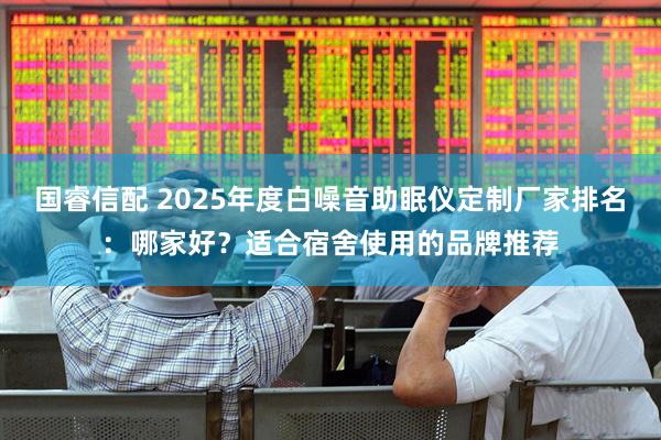 国睿信配 2025年度白噪音助眠仪定制厂家排名：哪家好？适合宿舍使用的品牌推荐