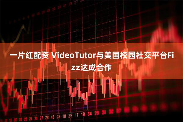 一片红配资 VideoTutor与美国校园社交平台Fizz达成合作