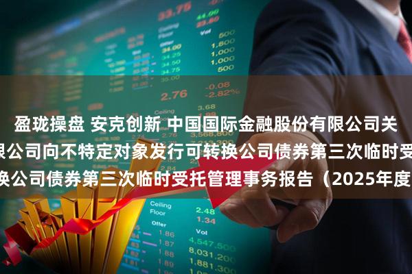 盈珑操盘 安克创新 中国国际金融股份有限公司关于安克创新科技股份有限公司向不特定对象发行可转换公司债券第三次临时受托管理事务报告（2025年度）