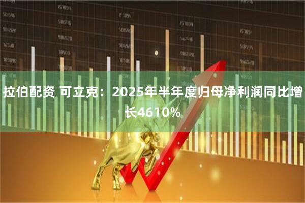 拉伯配资 可立克：2025年半年度归母净利润同比增长4610%
