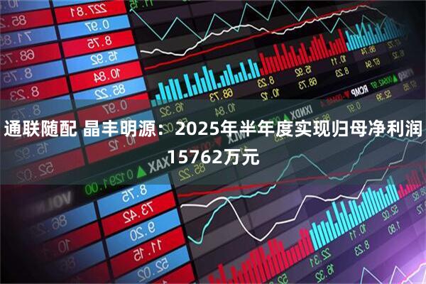 通联随配 晶丰明源:2025年半年度实现归母净利润15762万元