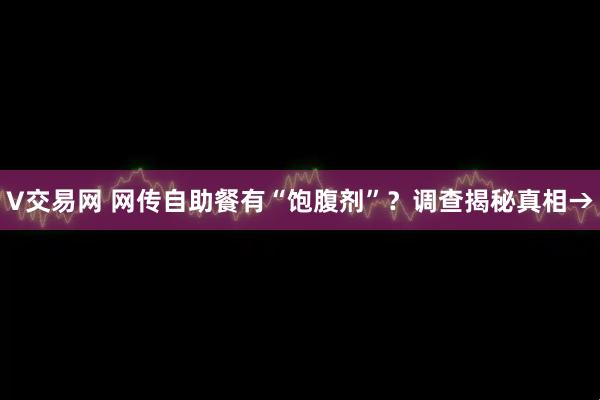 V交易网 网传自助餐有“饱腹剂”？调查揭秘真相→